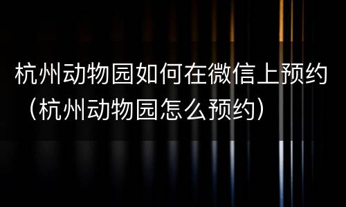 杭州动物园如何在微信上预约（杭州动物园怎么预约）