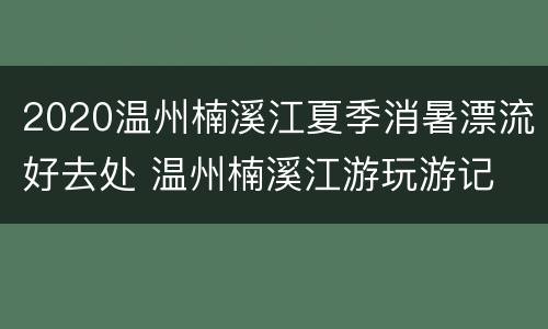 2020温州楠溪江夏季消暑漂流好去处 温州楠溪江游玩游记