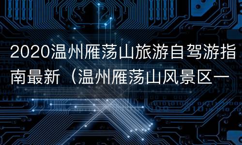 2020温州雁荡山旅游自驾游指南最新（温州雁荡山风景区一日游攻略）