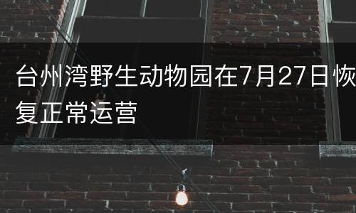 台州湾野生动物园在7月27日恢复正常运营