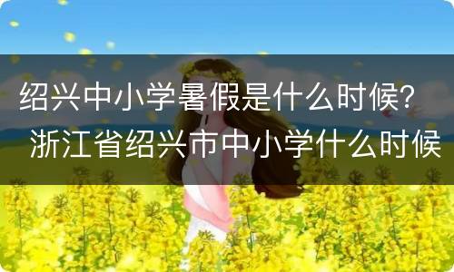绍兴中小学暑假是什么时候？ 浙江省绍兴市中小学什么时候放寒假