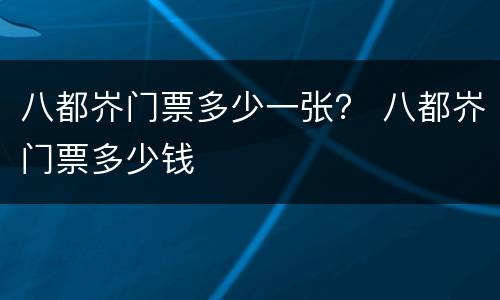 八都岕门票多少一张？ 八都岕门票多少钱