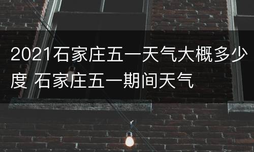 2021石家庄五一天气大概多少度 石家庄五一期间天气