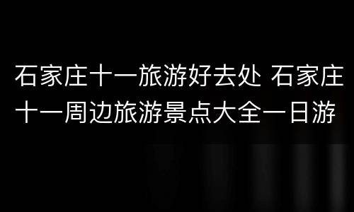石家庄十一旅游好去处 石家庄十一周边旅游景点大全一日游