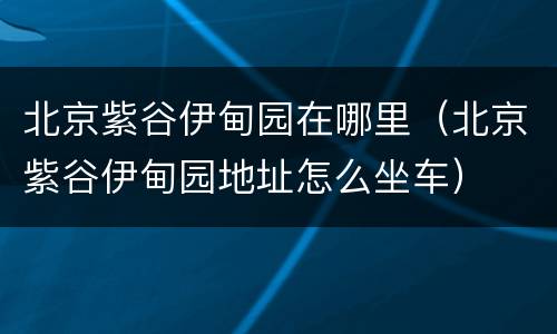 北京紫谷伊甸园在哪里（北京紫谷伊甸园地址怎么坐车）
