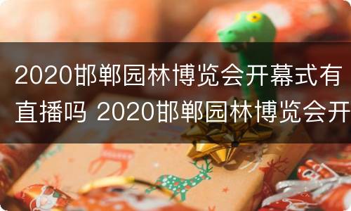 2020邯郸园林博览会开幕式有直播吗 2020邯郸园林博览会开幕式有直播吗今天
