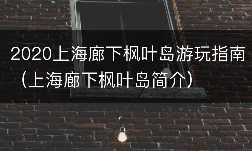 2020上海廊下枫叶岛游玩指南（上海廊下枫叶岛简介）