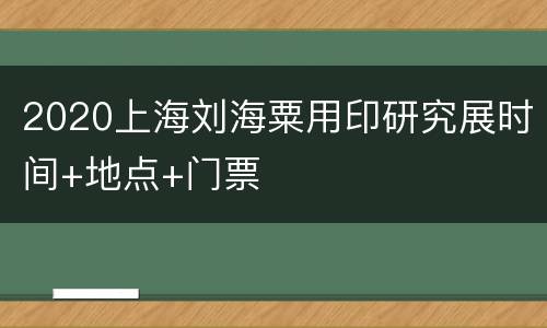 2020上海刘海粟用印研究展时间+地点+门票