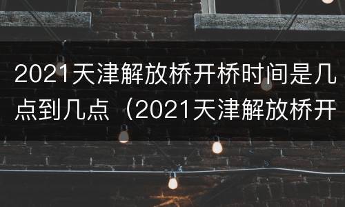 2021天津解放桥开桥时间是几点到几点（2021天津解放桥开桥时间是几点到几点钟）