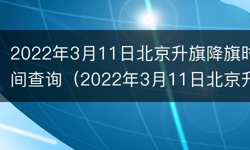 2022年3月11日北京升旗降旗时间查询（2022年3月11日北京升旗降旗时间查询表）