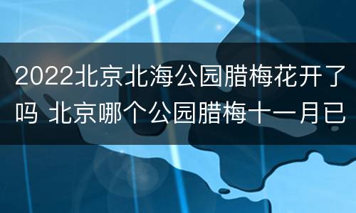 2022北京北海公园腊梅花开了吗 北京哪个公园腊梅十一月已开了