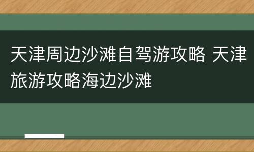 天津周边沙滩自驾游攻略 天津旅游攻略海边沙滩
