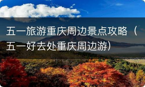 五一旅游重庆周边景点攻略（五一好去处重庆周边游）