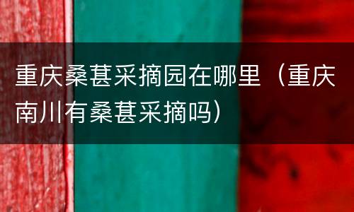 重庆桑葚采摘园在哪里（重庆南川有桑葚采摘吗）