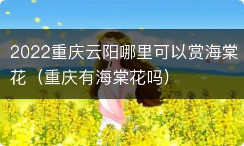 2022重庆云阳哪里可以赏海棠花（重庆有海棠花吗）
