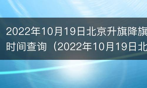2022年10月19日北京升旗降旗时间查询（2022年10月19日北京升旗降旗时间查询）