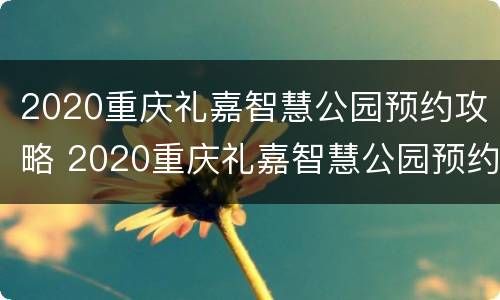 2020重庆礼嘉智慧公园预约攻略 2020重庆礼嘉智慧公园预约攻略图