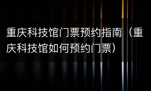 重庆科技馆门票预约指南（重庆科技馆如何预约门票）