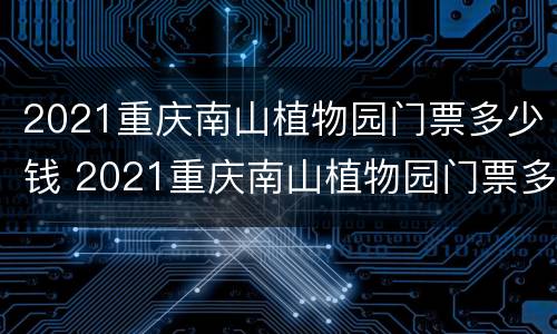 2021重庆南山植物园门票多少钱 2021重庆南山植物园门票多少钱一张
