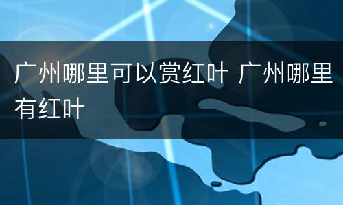 广州哪里可以赏红叶 广州哪里有红叶