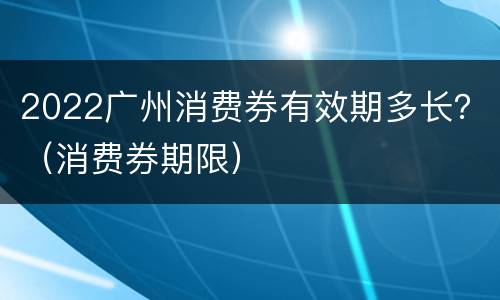 2022广州消费券有效期多长？（消费券期限）
