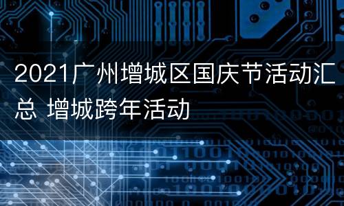 2021广州增城区国庆节活动汇总 增城跨年活动