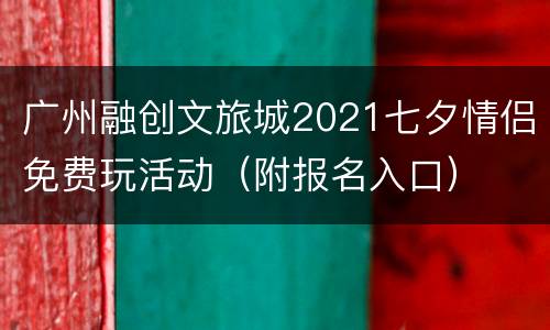 广州融创文旅城2021七夕情侣免费玩活动（附报名入口）