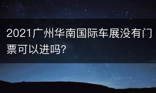 2021广州华南国际车展没有门票可以进吗？