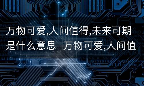 万物可爱,人间值得,未来可期是什么意思  万物可爱,人间值得,未来可期是什么意思
