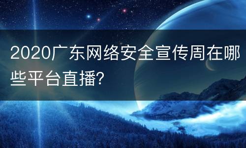 2020广东网络安全宣传周在哪些平台直播？