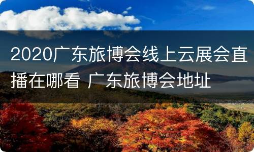 2020广东旅博会线上云展会直播在哪看 广东旅博会地址