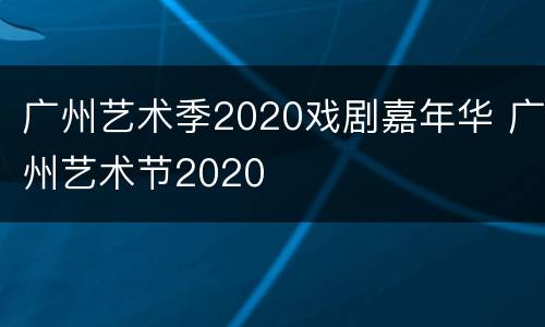 广州艺术季2020戏剧嘉年华 广州艺术节2020
