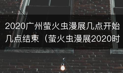 2020广州萤火虫漫展几点开始几点结束（萤火虫漫展2020时间表广州）