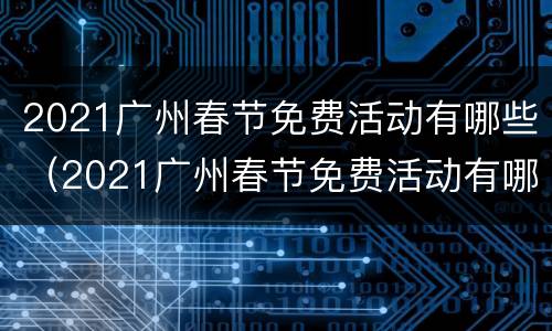 2021广州春节免费活动有哪些（2021广州春节免费活动有哪些）