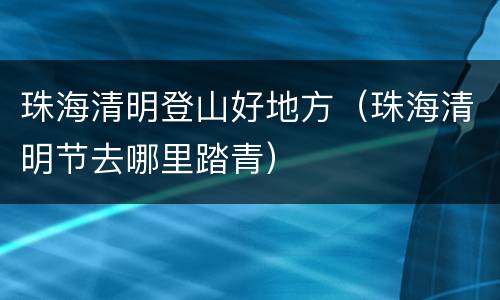 珠海清明登山好地方（珠海清明节去哪里踏青）