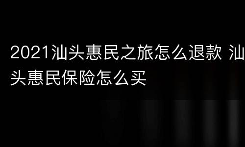 2021汕头惠民之旅怎么退款 汕头惠民保险怎么买