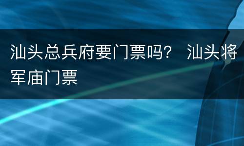 汕头总兵府要门票吗？ 汕头将军庙门票