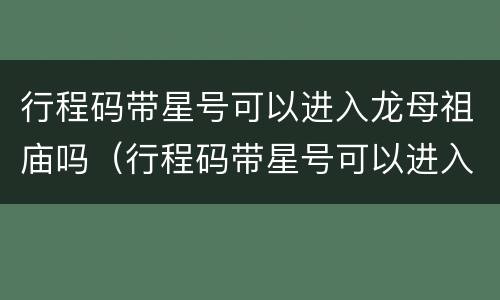 行程码带星号可以进入龙母祖庙吗（行程码带星号可以进入龙母祖庙吗）