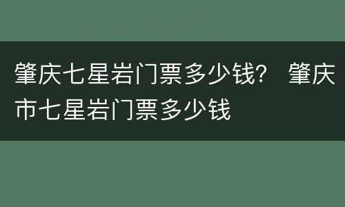 肇庆七星岩门票多少钱？ 肇庆市七星岩门票多少钱