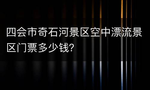 四会市奇石河景区空中漂流景区门票多少钱？