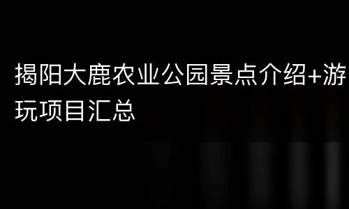 揭阳大鹿农业公园景点介绍+游玩项目汇总