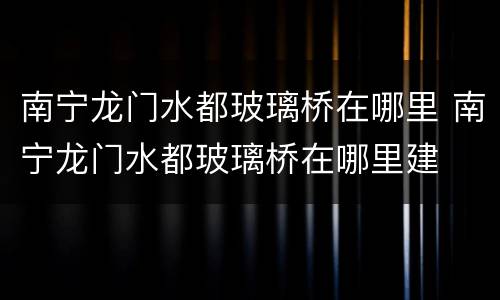 南宁龙门水都玻璃桥在哪里 南宁龙门水都玻璃桥在哪里建