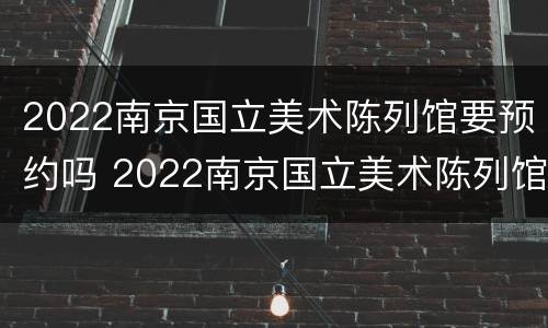 2022南京国立美术陈列馆要预约吗 2022南京国立美术陈列馆要预约吗知乎