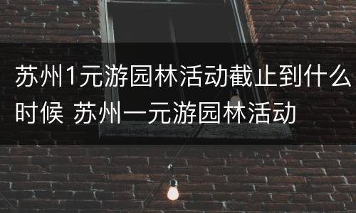 苏州1元游园林活动截止到什么时候 苏州一元游园林活动