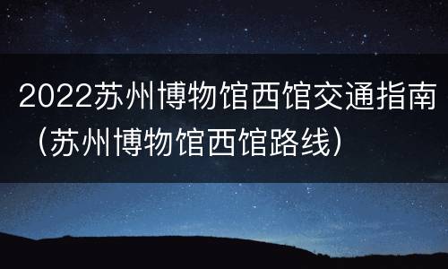 2022苏州博物馆西馆交通指南（苏州博物馆西馆路线）
