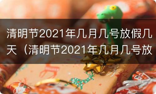 清明节2021年几月几号放假几天（清明节2021年几月几号放假几天呢）
