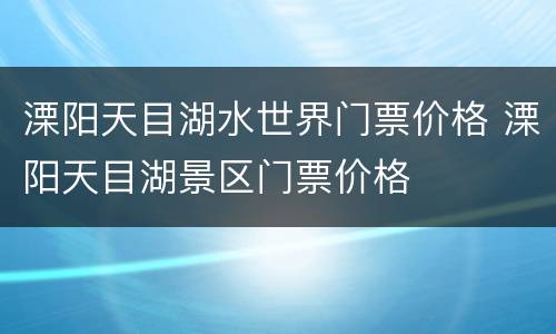 溧阳天目湖水世界门票价格 溧阳天目湖景区门票价格