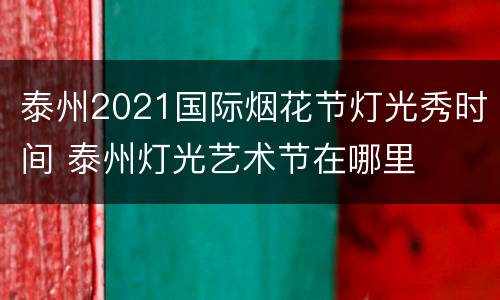 泰州2021国际烟花节灯光秀时间 泰州灯光艺术节在哪里