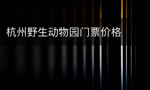杭州野生动物园门票价格