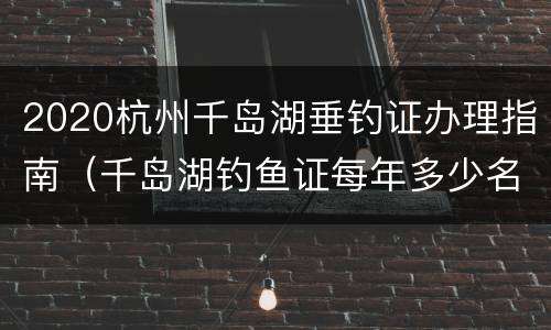 2020杭州千岛湖垂钓证办理指南（千岛湖钓鱼证每年多少名额）